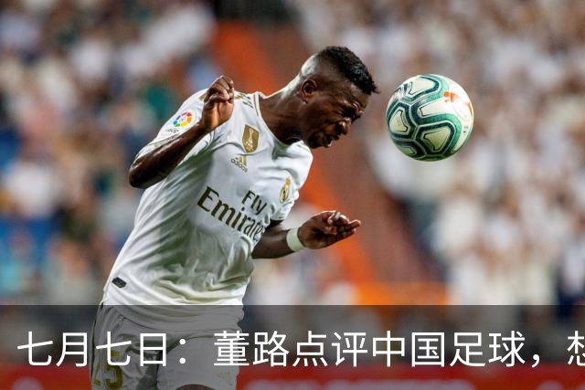 七月七日：董路点评中国足球，想冲出亚洲，要学习佛得角的3大关键所在，才能实现真正突破