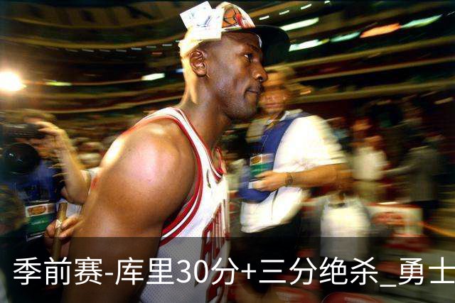 季前赛-库里30分+三分绝杀 勇士1分险胜国王