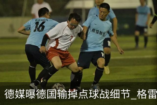 德媒曝德国输掉点球战细节 格雷茨卡安东佳夫临阵退水