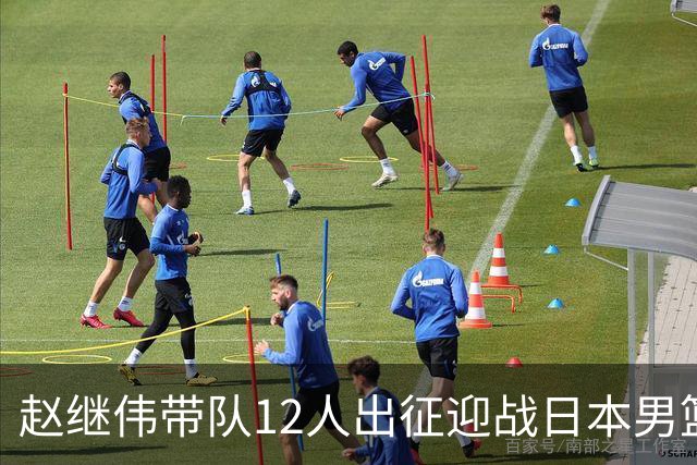 赵继伟带队12人出征迎战日本男篮！7人无缘出征，23岁天赋锋线出局格外扎心