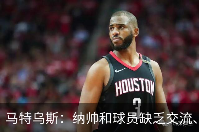 马特乌斯：纳帅和球员缺乏交流、不去现场考察 去年续约毫无必要